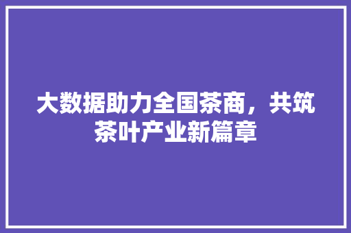大数据助力全国茶商，共筑茶叶产业新篇章