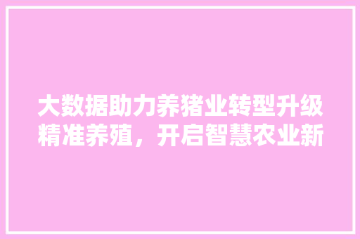 大数据助力养猪业转型升级精准养殖，开启智慧农业新时代