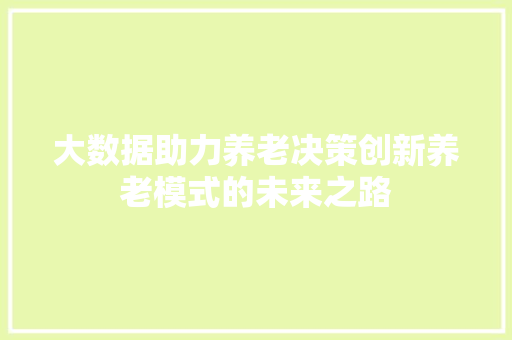 大数据助力养老决策创新养老模式的未来之路