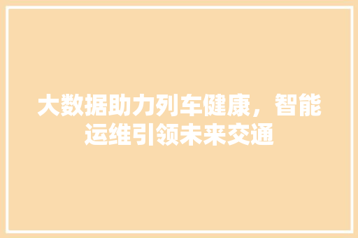 大数据助力列车健康，智能运维引领未来交通  第1张