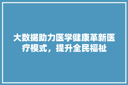 大数据助力医学健康革新医疗模式，提升全民福祉