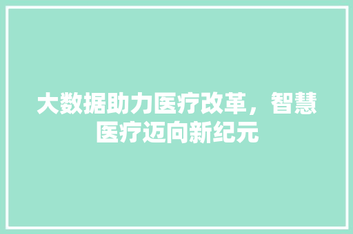 大数据助力医疗改革，智慧医疗迈向新纪元