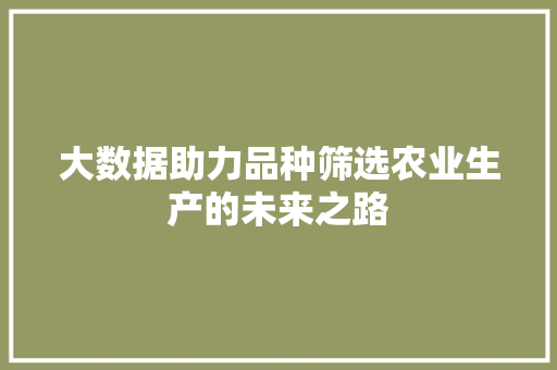大数据助力品种筛选农业生产的未来之路