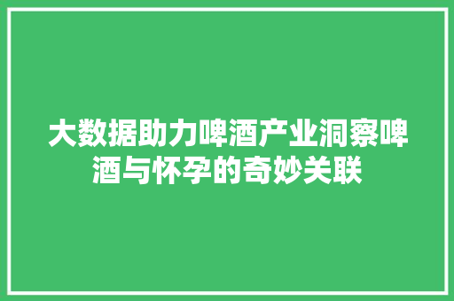 大数据助力啤酒产业洞察啤酒与怀孕的奇妙关联
