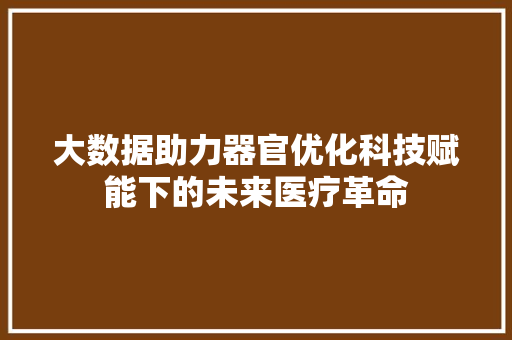 大数据助力器官优化科技赋能下的未来医疗革命
