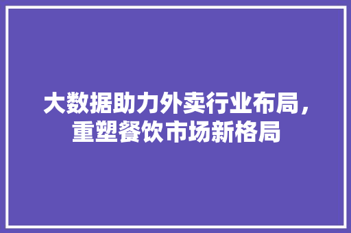 大数据助力外卖行业布局，重塑餐饮市场新格局  第1张