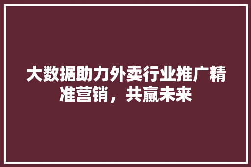 大数据助力外卖行业推广精准营销，共赢未来  第1张