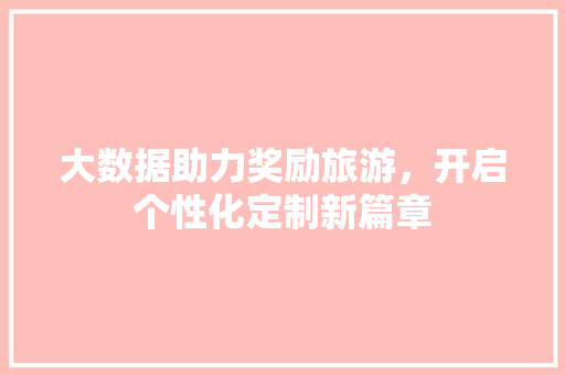 大数据助力奖励旅游，开启个性化定制新篇章