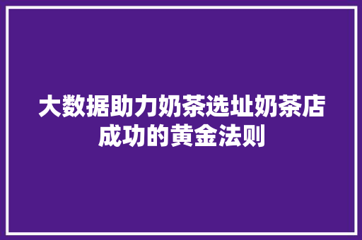 大数据助力奶茶选址奶茶店成功的黄金法则