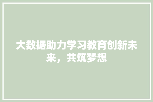 大数据助力学习教育创新未来，共筑梦想  第1张