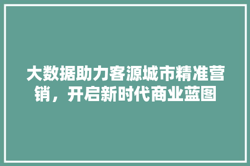 大数据助力客源城市精准营销，开启新时代商业蓝图