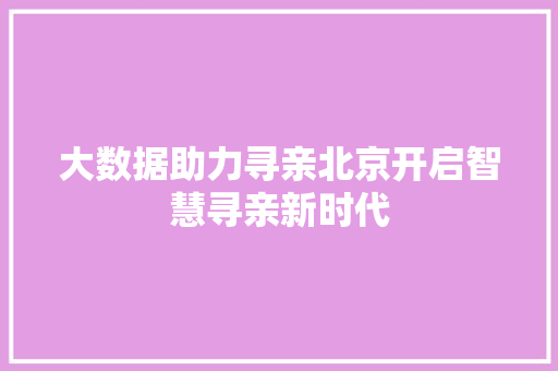 大数据助力寻亲北京开启智慧寻亲新时代