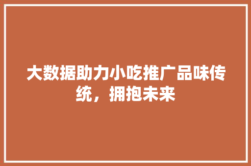 大数据助力小吃推广品味传统，拥抱未来