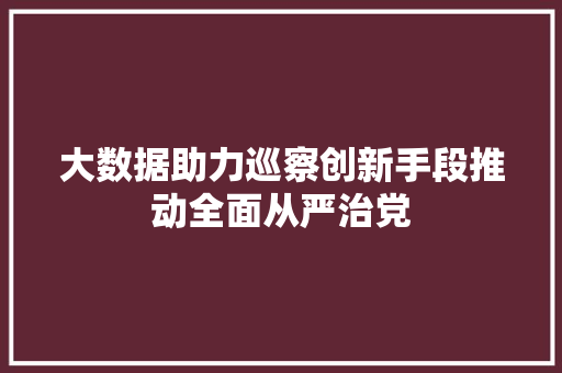 大数据助力巡察创新手段推动全面从严治党  第1张