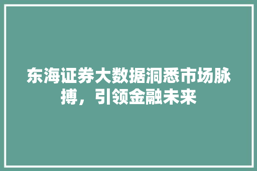 东海证券大数据洞悉市场脉搏，引领金融未来