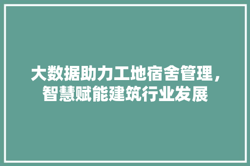 大数据助力工地宿舍管理，智慧赋能建筑行业发展