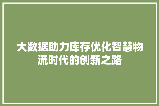 大数据助力库存优化智慧物流时代的创新之路