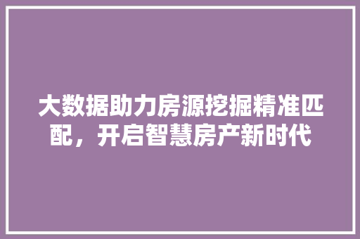 大数据助力房源挖掘精准匹配，开启智慧房产新时代