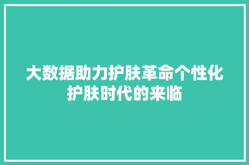 大数据助力护肤革命个性化护肤时代的来临