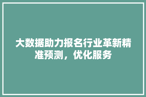 大数据助力报名行业革新精准预测，优化服务