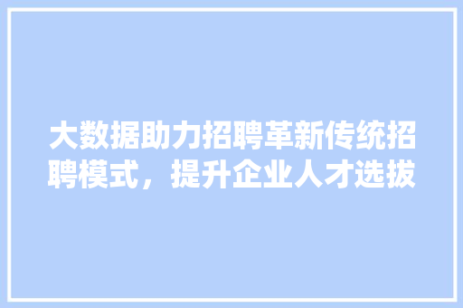 大数据助力招聘革新传统招聘模式，提升企业人才选拔效率  第1张