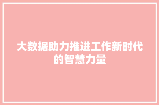 大数据助力推进工作新时代的智慧力量  第1张