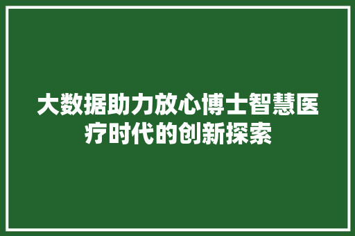 大数据助力放心博士智慧医疗时代的创新探索