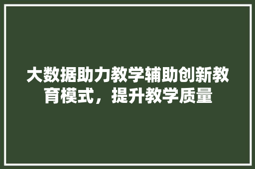 大数据助力教学辅助创新教育模式，提升教学质量