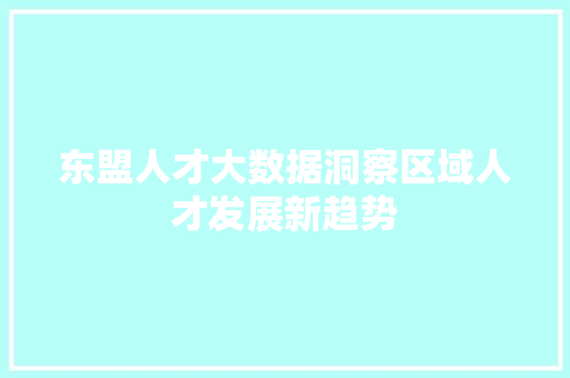 东盟人才大数据洞察区域人才发展新趋势