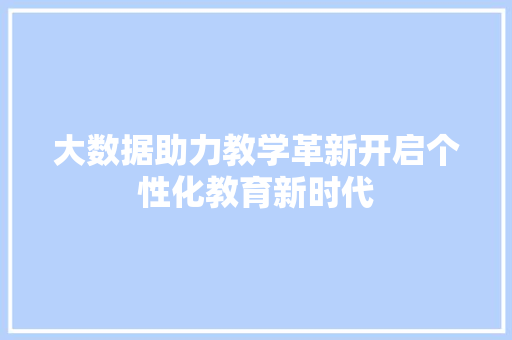 大数据助力教学革新开启个性化教育新时代