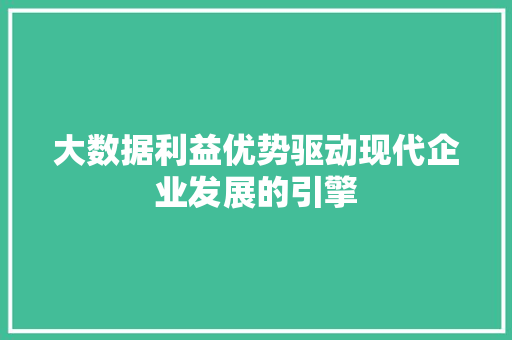 大数据利益优势驱动现代企业发展的引擎