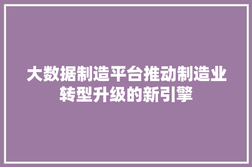 大数据制造平台推动制造业转型升级的新引擎
