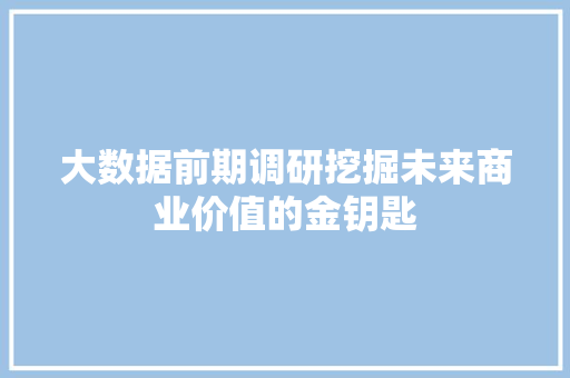 大数据前期调研挖掘未来商业价值的金钥匙  第1张