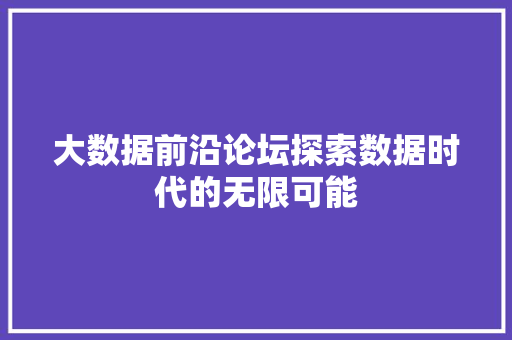大数据前沿论坛探索数据时代的无限可能