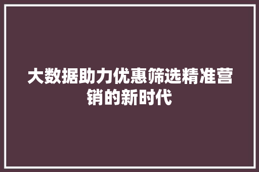 大数据助力优惠筛选精准营销的新时代