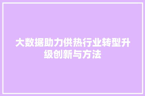 大数据助力供热行业转型升级创新与方法