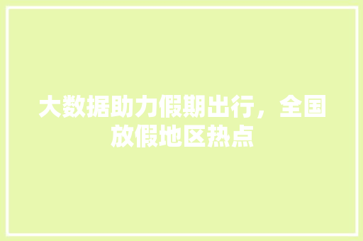 大数据助力假期出行，全国放假地区热点