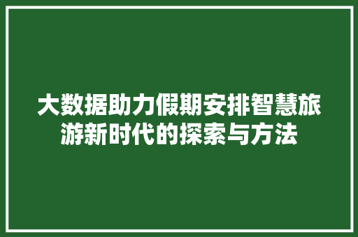 大数据助力假期安排智慧旅游新时代的探索与方法  第1张