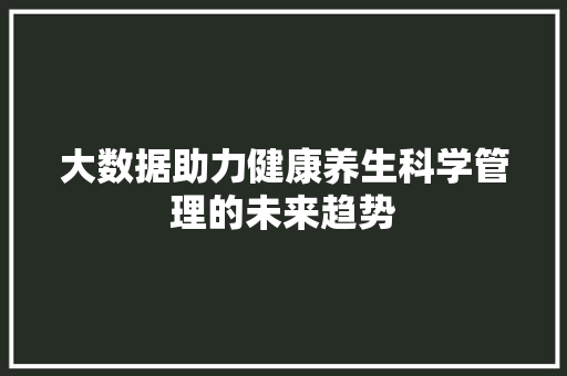 大数据助力健康养生科学管理的未来趋势  第1张