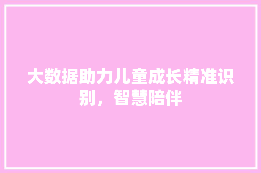 大数据助力儿童成长精准识别，智慧陪伴