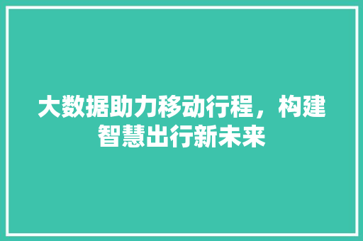 大数据助力移动行程，构建智慧出行新未来  第1张
