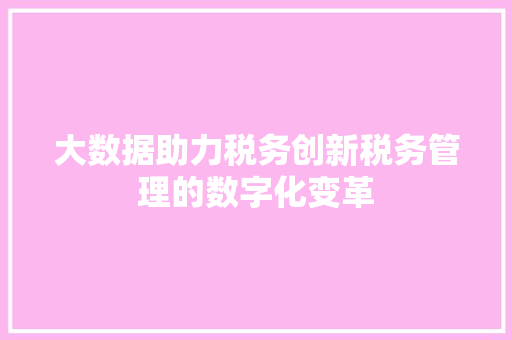 大数据助力税务创新税务管理的数字化变革