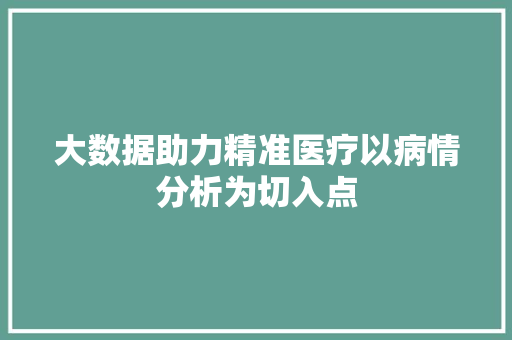 大数据助力精准医疗以病情分析为切入点