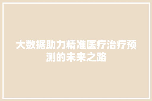 大数据助力精准医疗治疗预测的未来之路