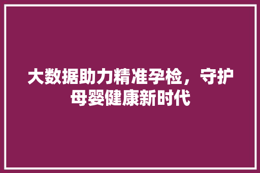 大数据助力精准孕检，守护母婴健康新时代