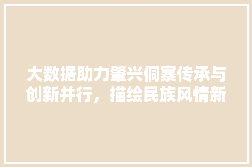 大数据助力肇兴侗寨传承与创新并行，描绘民族风情新画卷