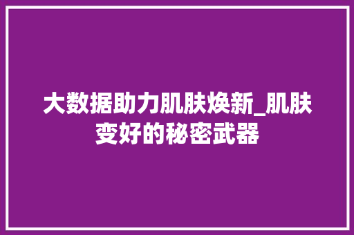大数据助力肌肤焕新_肌肤变好的秘密武器