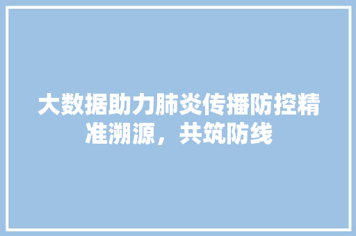 大数据助力肺炎传播防控精准溯源，共筑防线