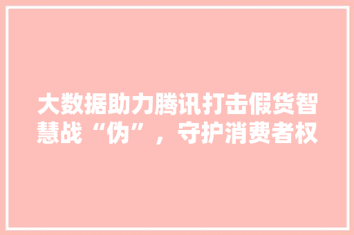 大数据助力腾讯打击假货智慧战“伪”，守护消费者权益
