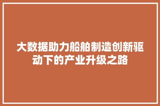 大数据助力船舶制造创新驱动下的产业升级之路